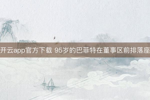 开云app官方下载 95岁的巴菲特在董事区前排落座