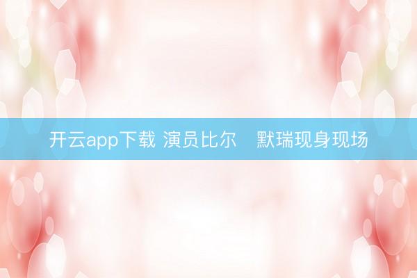 开云app下载 演员比尔・默瑞现身现场