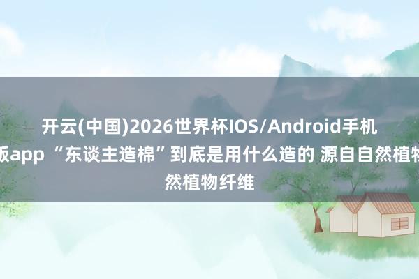 开云(中国)2026世界杯IOS/Android手机通用版app “东谈主造棉”到底是用什么造的 源自自然植物纤维