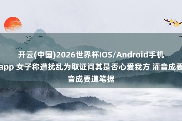 开云(中国)2026世界杯IOS/Android手机通用版app 女子称遭扰乱为取证问其是否心爱我方 灌音成要道笔据