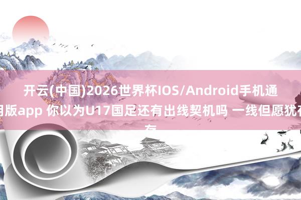开云(中国)2026世界杯IOS/Android手机通用版app 你以为U17国足还有出线契机吗 一线但愿犹存