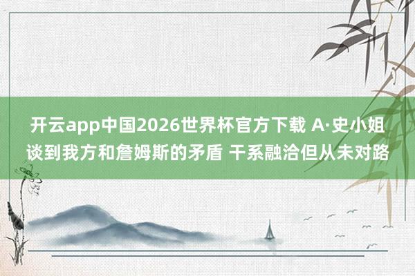 开云app中国2026世界杯官方下载 A·史小姐谈到我方和詹姆斯的矛盾 干系融洽但从未对路
