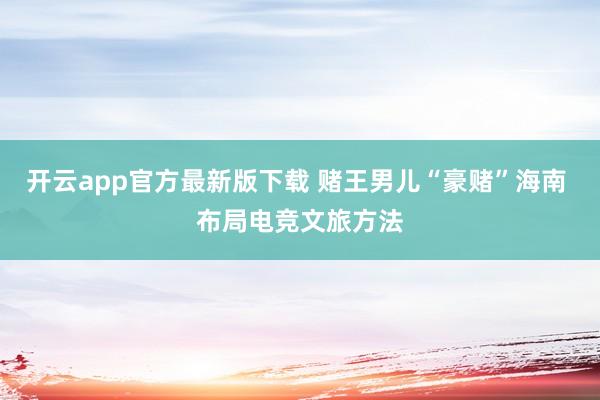 开云app官方最新版下载 赌王男儿“豪赌”海南 布局电竞文旅方法