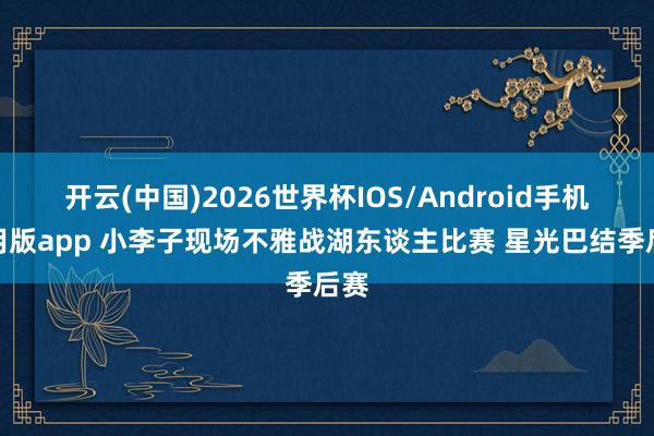 开云(中国)2026世界杯IOS/Android手机通用版app 小李子现场不雅战湖东谈主比赛 星光巴结季后赛