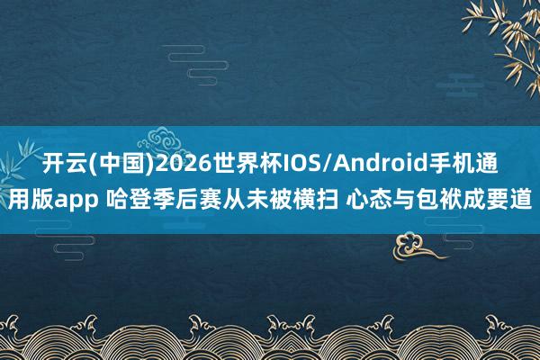 开云(中国)2026世界杯IOS/Android手机通用版app 哈登季后赛从未被横扫 心态与包袱成要道