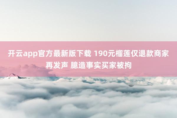 开云app官方最新版下载 190元榴莲仅退款商家再发声 臆造事实买家被拘