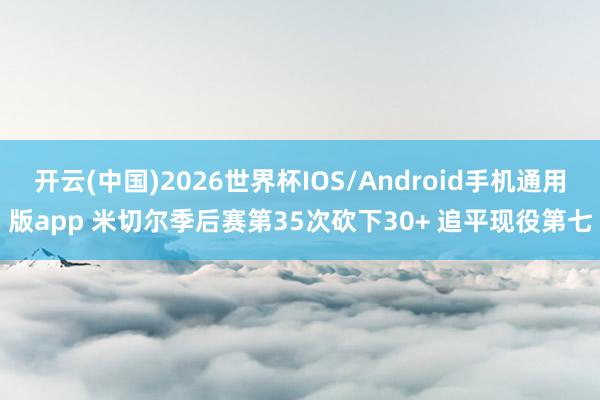 开云(中国)2026世界杯IOS/Android手机通用版app 米切尔季后赛第35次砍下30+ 追平现役第七