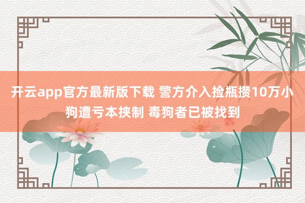 开云app官方最新版下载 警方介入捡瓶攒10万小狗遭亏本挟制 毒狗者已被找到