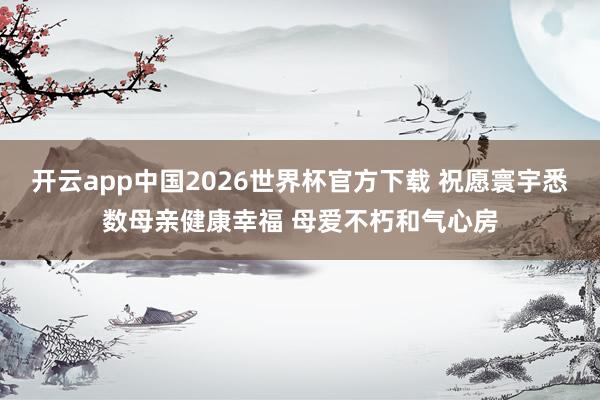开云app中国2026世界杯官方下载 祝愿寰宇悉数母亲健康幸福 母爱不朽和气心房