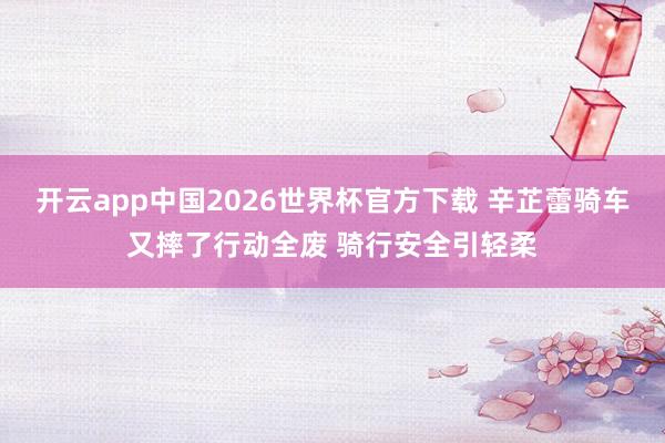 开云app中国2026世界杯官方下载 辛芷蕾骑车又摔了行动全废 骑行安全引轻柔