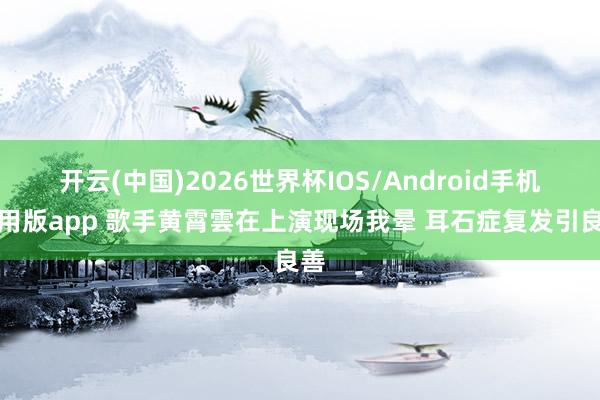 开云(中国)2026世界杯IOS/Android手机通用版app 歌手黄霄雲在上演现场我晕 耳石症复发引良善
