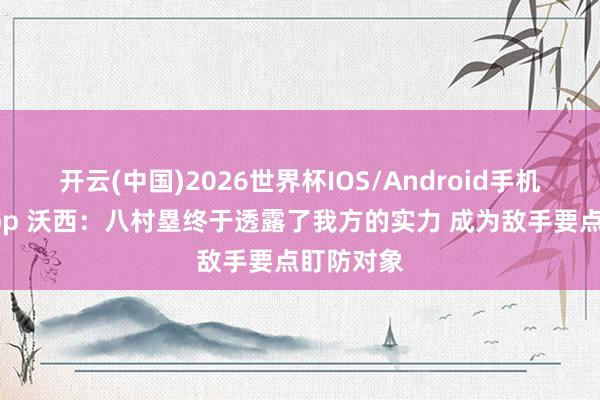 开云(中国)2026世界杯IOS/Android手机通用版app 沃西：八村塁终于透露了我方的实力 成为敌手要点盯防对象