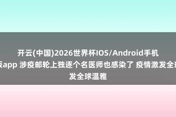 开云(中国)2026世界杯IOS/Android手机通用版app 涉疫邮轮上独逐个名医师也感染了 疫情激发全球温雅