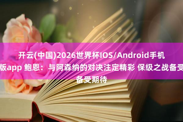 开云(中国)2026世界杯IOS/Android手机通用版app 鲍恩:与阿森纳的对决注定精彩 保级之战备受期待