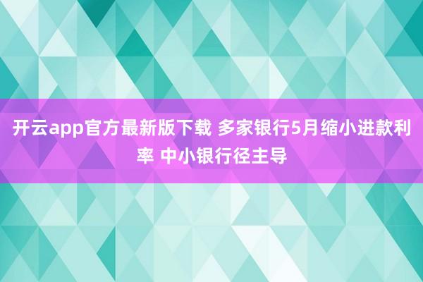 开云app官方最新版下载 多家银行5月缩小进款利率 中小银行径主导
