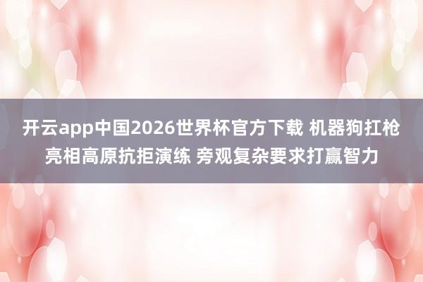 开云app中国2026世界杯官方下载 机器狗扛枪亮相高原抗拒演练 旁观复杂要求打赢智力