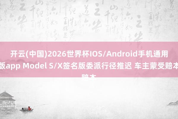 开云(中国)2026世界杯IOS/Android手机通用版app Model S/X签名版委派行径推迟 车主蒙受赔本