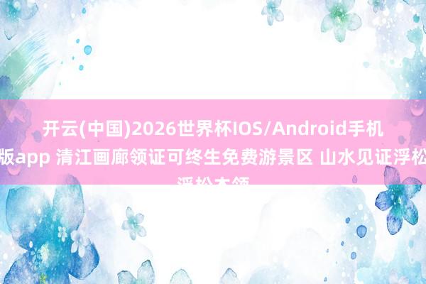 开云(中国)2026世界杯IOS/Android手机通用版app 清江画廊领证可终生免费游景区 山水见证浮松本领