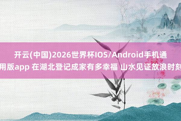 开云(中国)2026世界杯IOS/Android手机通用版app 在湖北登记成家有多幸福 山水见证放浪时刻