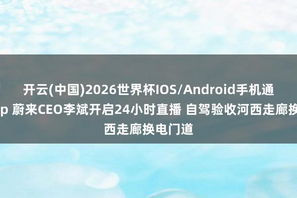 开云(中国)2026世界杯IOS/Android手机通用版app 蔚来CEO李斌开启24小时直播 自驾验收河西走廊换电门道