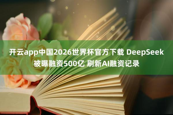 开云app中国2026世界杯官方下载 DeepSeek被曝融资500亿 刷新AI融资记录