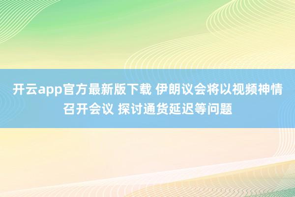 开云app官方最新版下载 伊朗议会将以视频神情召开会议 探讨通货延迟等问题