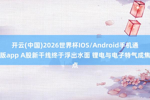 开云(中国)2026世界杯IOS/Android手机通用版app A股新干线终于浮出水面 锂电与电子特气成焦点
