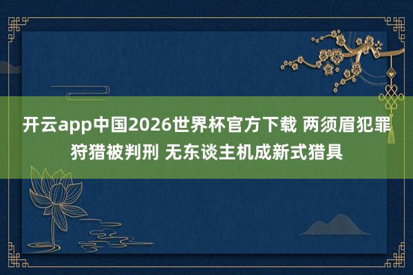 开云app中国2026世界杯官方下载 两须眉犯罪狩猎被判刑 无东谈主机成新式猎具
