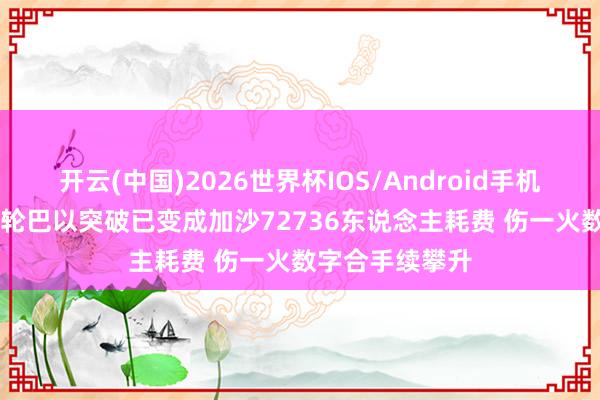 开云(中国)2026世界杯IOS/Android手机通用版app 本轮巴以突破已变成加沙72736东说念主耗费 伤一火数字合手续攀升