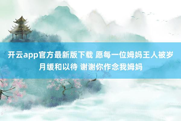 开云app官方最新版下载 愿每一位姆妈王人被岁月缓和以待 谢谢你作念我姆妈