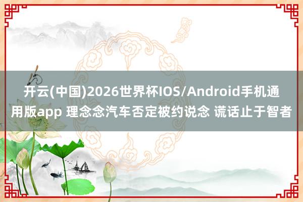 开云(中国)2026世界杯IOS/Android手机通用版app 理念念汽车否定被约说念 谎话止于智者