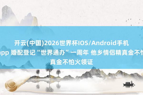 开云(中国)2026世界杯IOS/Android手机通用版app 婚配登记“世界通办”一周年 他乡情侣精真金不怕火领证