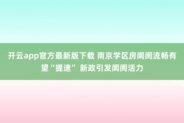 开云app官方最新版下载 南京学区房阛阓流畅有望“提速” 新政引发阛阓活力