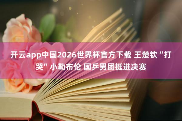 开云app中国2026世界杯官方下载 王楚钦“打哭”小勒布伦 国乒男团挺进决赛