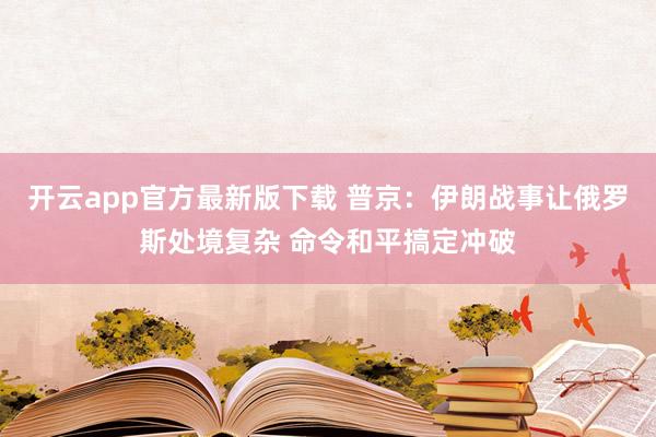 开云app官方最新版下载 普京：伊朗战事让俄罗斯处境复杂 命令和平搞定冲破