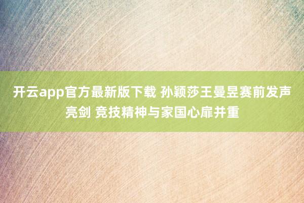 开云app官方最新版下载 孙颖莎王曼昱赛前发声亮剑 竞技精神与家国心扉并重