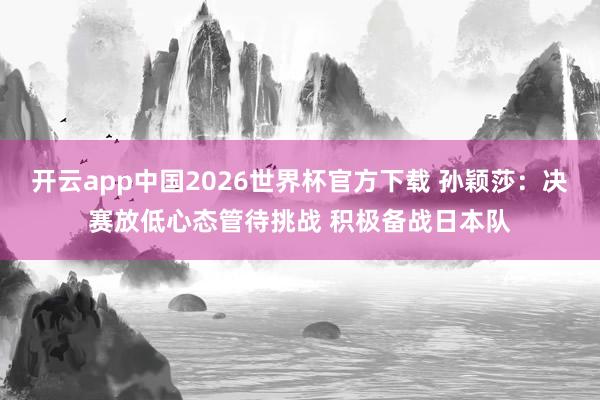 开云app中国2026世界杯官方下载 孙颖莎:决赛放低心态管待挑战 积极备战日本队