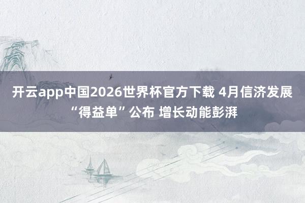 开云app中国2026世界杯官方下载 4月信济发展“得益单”公布 增长动能彭湃