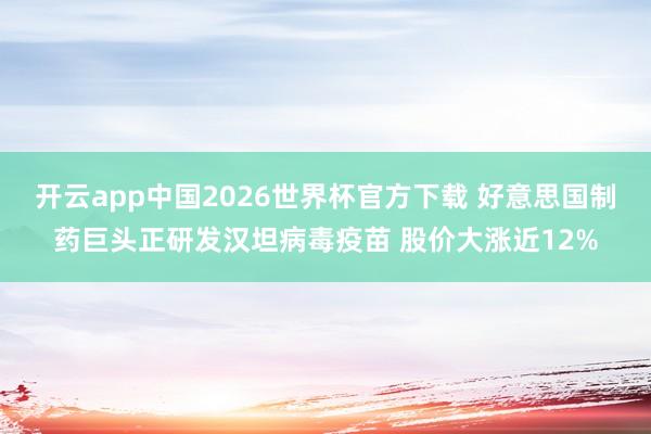 开云app中国2026世界杯官方下载 好意思国制药巨头正研发汉坦病毒疫苗 股价大涨近12%
