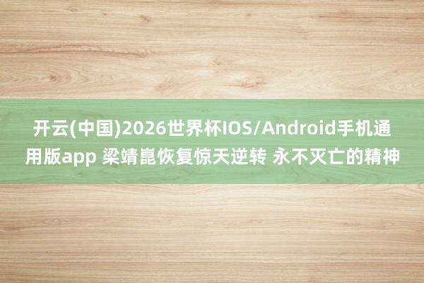开云(中国)2026世界杯IOS/Android手机通用版app 梁靖崑恢复惊天逆转 永不灭亡的精神