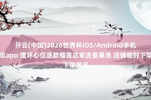 开云(中国)2026世界杯IOS/Android手机通用版app 遭坏心仅退款榴莲店家流量暴涨 店铺临时下架居品