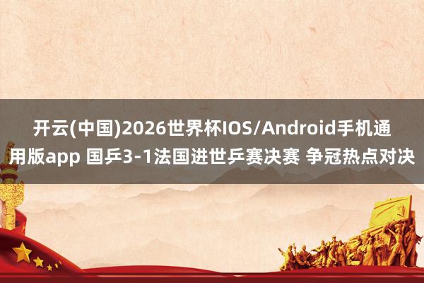 开云(中国)2026世界杯IOS/Android手机通用版app 国乒3-1法国进世乒赛决赛 争冠热点对决