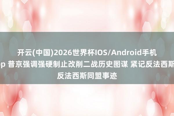 开云(中国)2026世界杯IOS/Android手机通用版app 普京强调强硬制止改削二战历史图谋 紧记反法西斯同盟事迹