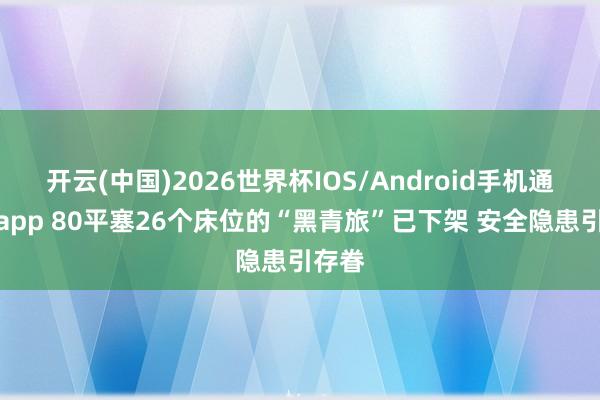 开云(中国)2026世界杯IOS/Android手机通用版app 80平塞26个床位的“黑青旅”已下架 安全隐患引存眷