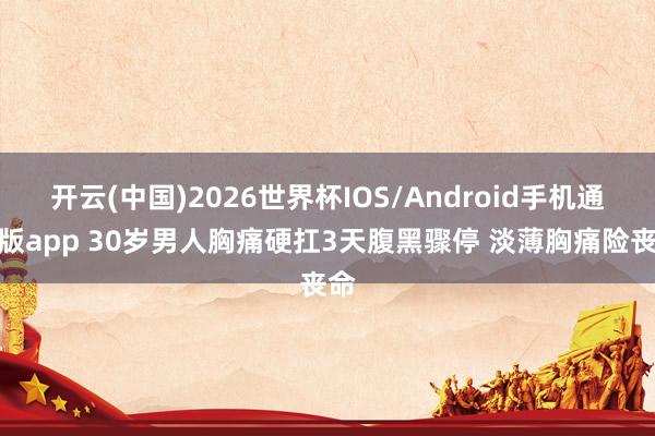 开云(中国)2026世界杯IOS/Android手机通用版app 30岁男人胸痛硬扛3天腹黑骤停 淡薄胸痛险丧命