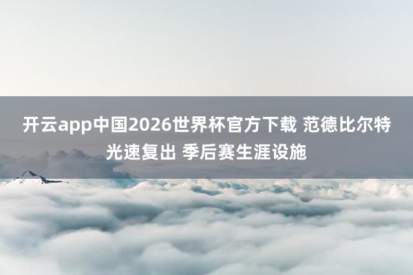 开云app中国2026世界杯官方下载 范德比尔特光速复出 季后赛生涯设施