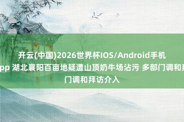 开云(中国)2026世界杯IOS/Android手机通用版app 湖北襄阳百亩地疑遭山顶奶牛场沾污 多部门调和拜访介入