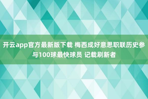 开云app官方最新版下载 梅西成好意思职联历史参与100球最快球员 记载刷新者