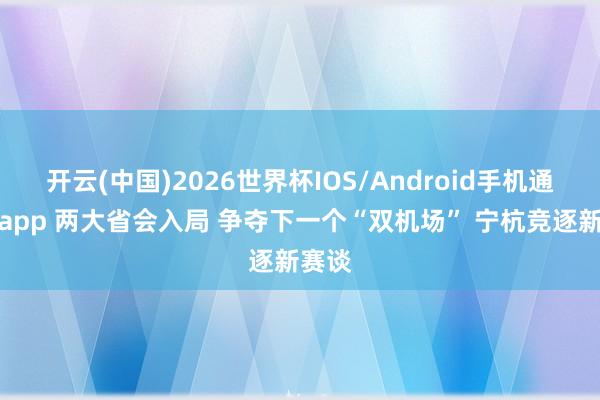 开云(中国)2026世界杯IOS/Android手机通用版app 两大省会入局 争夺下一个“双机场” 宁杭竞逐新赛谈