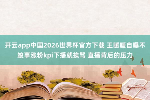 开云app中国2026世界杯官方下载 王暖暖自曝不竣事涨粉kpi下播就挨骂 直播背后的压力